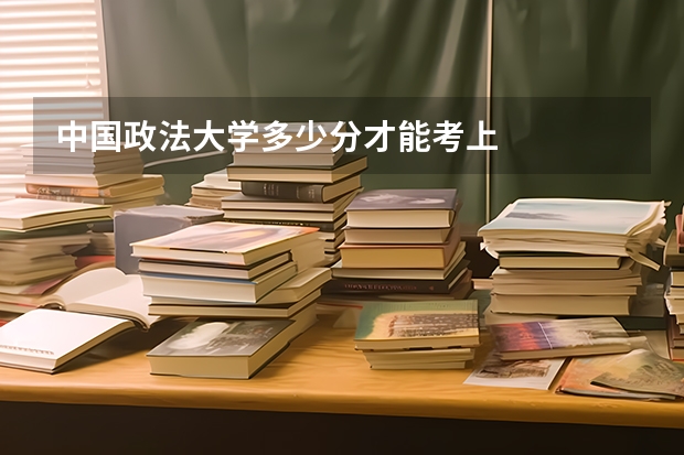 中国政法大学多少分才能考上