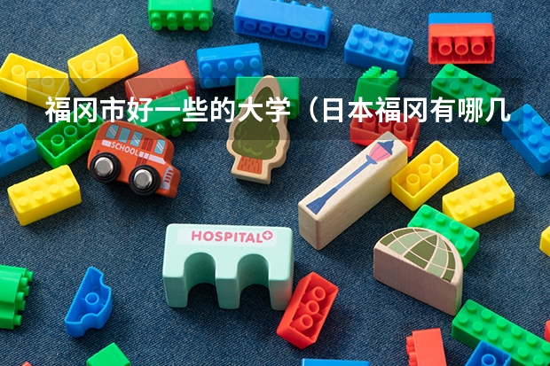 福冈市好一些的大学(日本福冈有哪几所大学?)