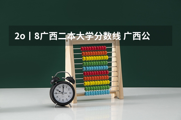 2o丨8广西二本大学分数线 广西公办二本大学排名及分数线