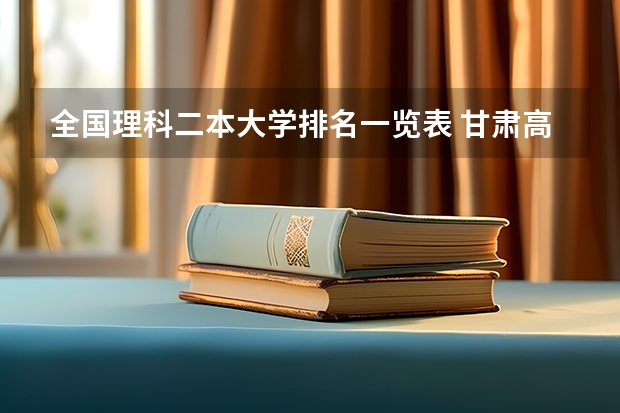 全国理科二本大学排名一览表 甘肃高考成绩排名（甘肃高考成绩排名550名能报考啥学校）