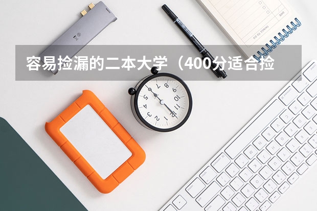 容易捡漏的二本大学（400分适合捡漏的二本大学 容易捡漏的二本大学）