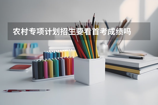 农村专项计划招生要看首考成绩吗