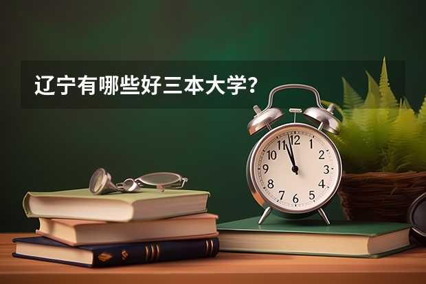 辽宁有哪些好三本大学？