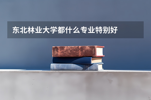 东北林业大学都什么专业特别好