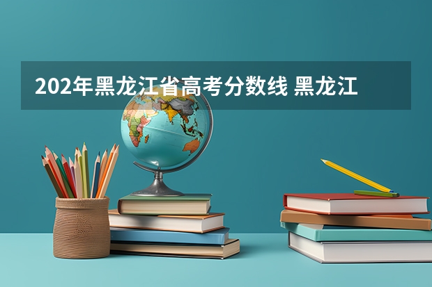 202年黑龙江省高考分数线 黑龙江省历年高考分数线一览表