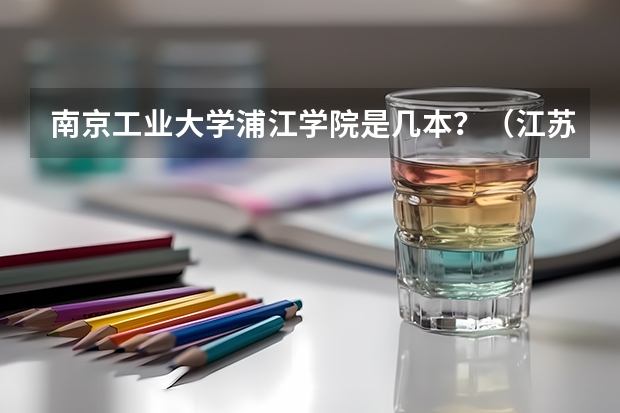 南京工业大学浦江学院是几本？（江苏三本大学排名）