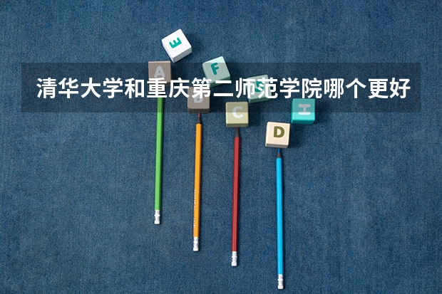 清华大学和重庆第二师范学院哪个更好 历年录取分数线对比