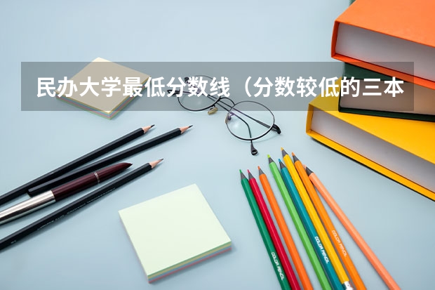 民办大学最低分数线（分数较低的三本院校）