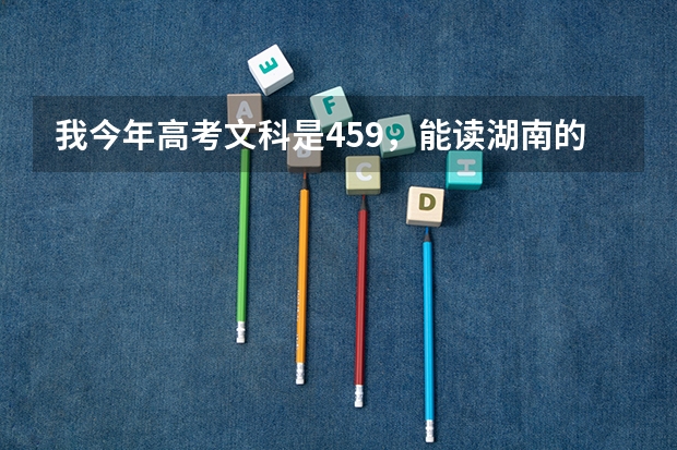 我今年高考文科是459,能读湖南的哪个三本学校,帮帮我哟