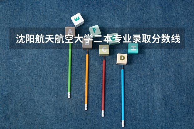沈阳航天航空大学二本专业录取分数线（辽宁省二本大学排名及分数线）