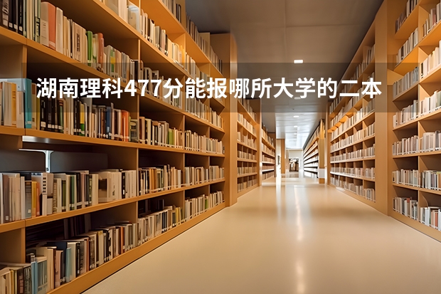 湖南理科477分能报哪所大学的二本 湖北二本压线的公办大学