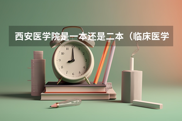 西安医学院是一本还是二本（临床医学专业最好的二本大学）