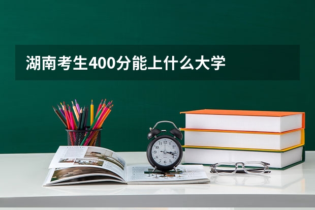 湖南考生400分能上什么大学