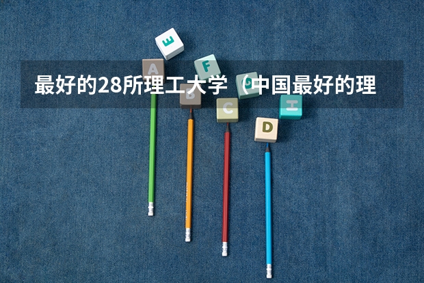 最好的28所理工大学（中国最好的理工类大学）