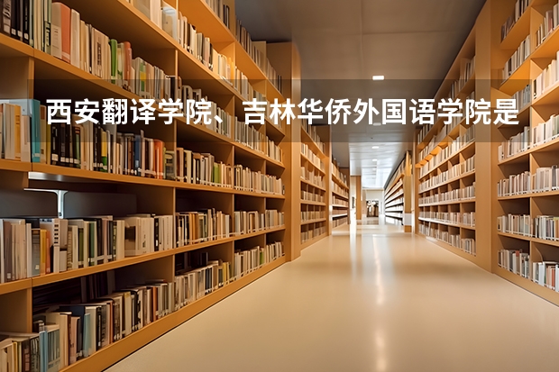 西安翻译学院、吉林华侨外国语学院是二本还是三本?分数线多少?