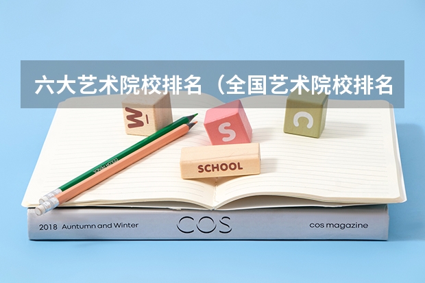 六大艺术院校排名（全国艺术院校排名）