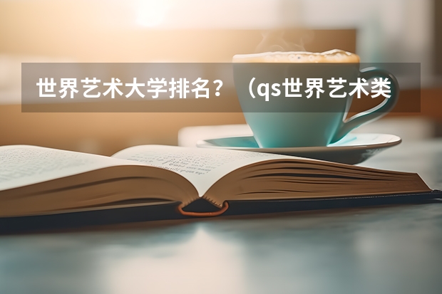 世界艺术大学排名？（qs世界艺术类大学排名）