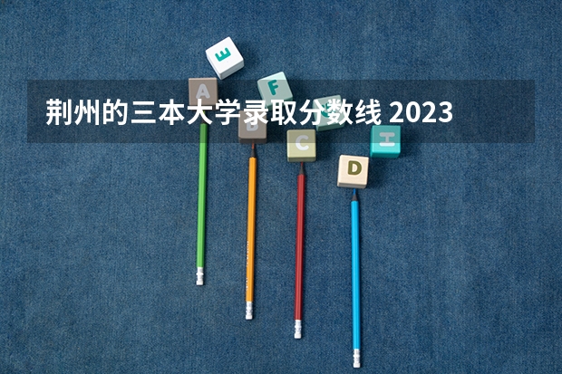 荆州的三本大学录取分数线 2023一本二本三本的分数线湖北