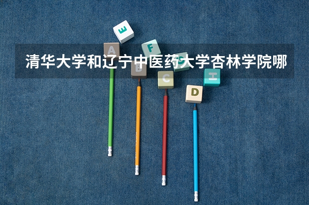 清华大学和辽宁中医药大学杏林学院哪个更好 历年录取分数线对比