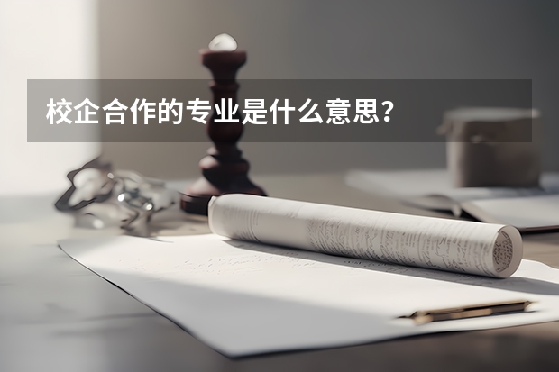 校企合作的专业是什么意思？