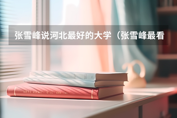 张雪峰说河北最好的大学（张雪峰最看好的三本是哪几个啊？）