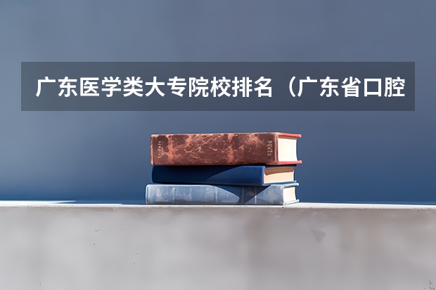 广东医学类大专院校排名（广东省口腔医学学校排名）