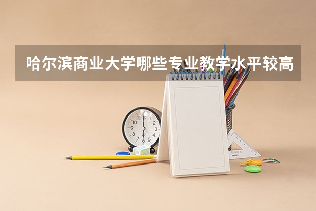 哈尔滨商业大学哪些专业教学水平较高？