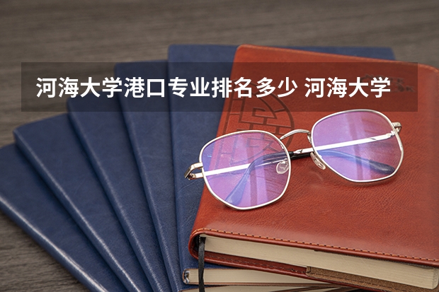 河海大学港口专业排名多少 河海大学港口航道与海岸工程咋样？