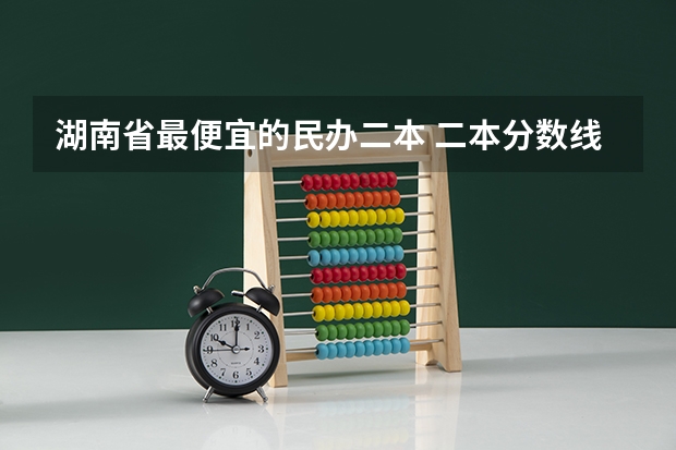 湖南省最便宜的民办二本 二本分数线较低的大学