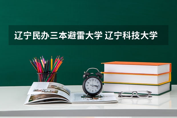 辽宁民办三本避雷大学 辽宁科技大学是公办还是民办