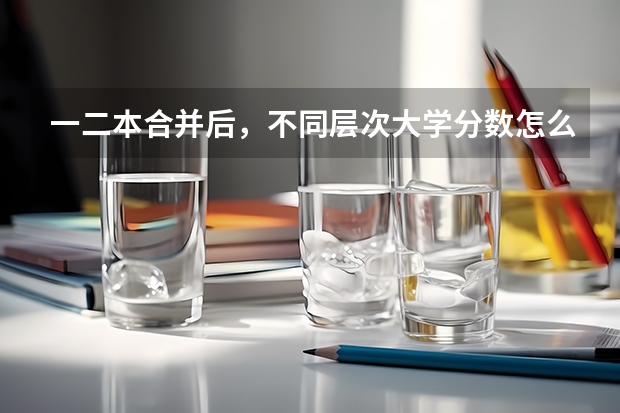 一二本合并后，不同层次大学分数怎么变？