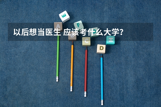 以后想当医生 应该考什么大学？