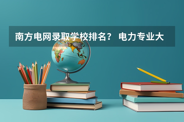 南方电网录取学校排名？ 电力专业大专院校排名