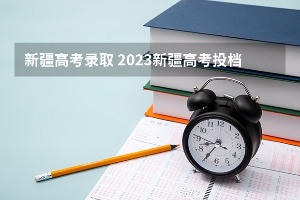 新疆高考录取 2023新疆高考投档线