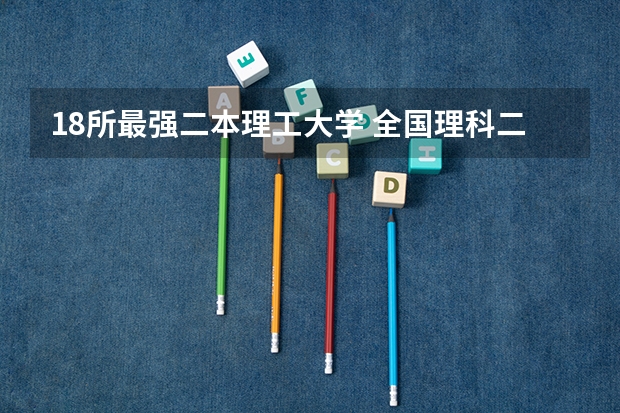 18所最强二本理工大学 全国理科二本大学排名一览表