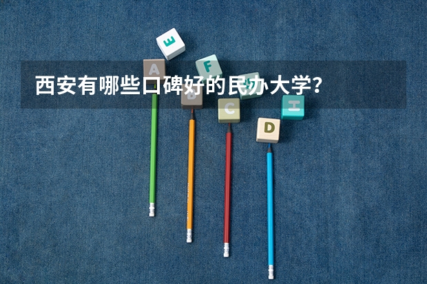 西安有哪些口碑好的民办大学？