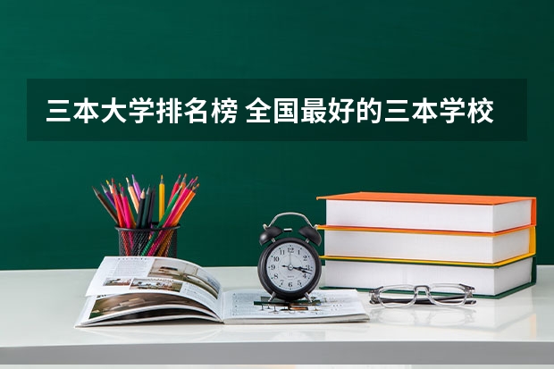 三本大学排名榜 全国最好的三本学校（三本大学排名榜）