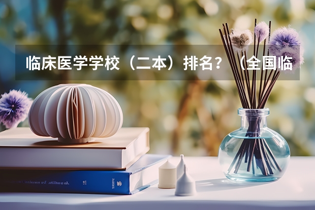 临床医学学校（二本）排名？（全国临床医学大学排名一览表）