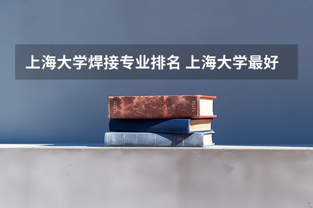 上海大学焊接专业排名 上海大学最好的专业排名