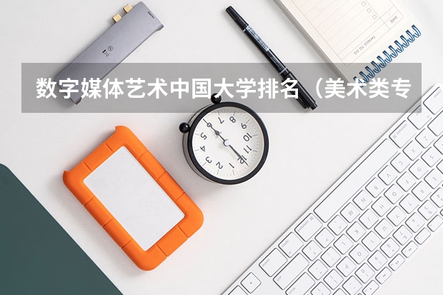 数字媒体艺术中国大学排名（美术类专科院校排名 全国）