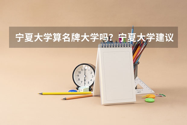 宁夏大学算名牌大学吗？宁夏大学建议去吗？