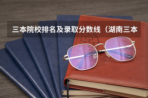 三本院校排名及录取分数线（湖南三本大学排名榜）