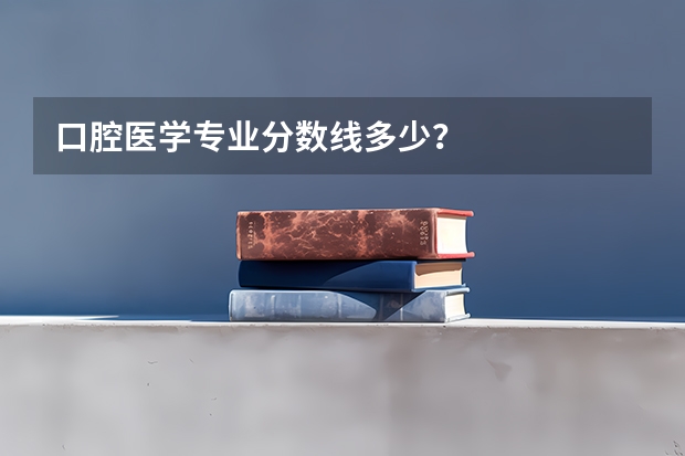 口腔医学专业分数线多少？