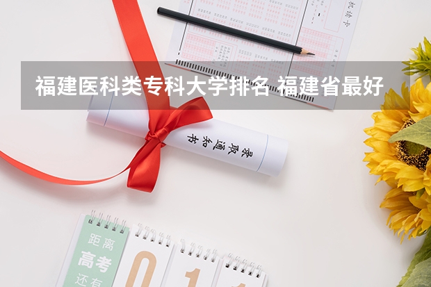 福建医科类专科大学排名 福建省最好的大专学校排名