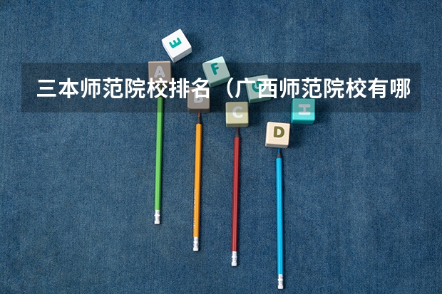 三本师范院校排名（广西师范院校有哪几所）