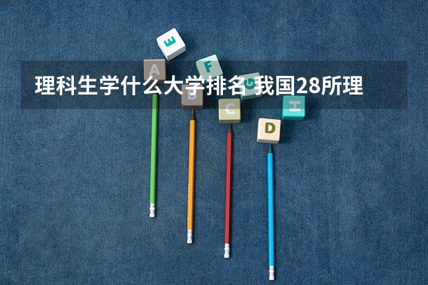 理科生学什么大学排名 我国28所理工大学排名