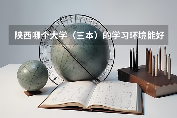 陕西哪个大学（三本）的学习环境能好点？