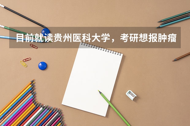 目前就读贵州医科大学，考研想报肿瘤学专业，请问有什么学校推荐？