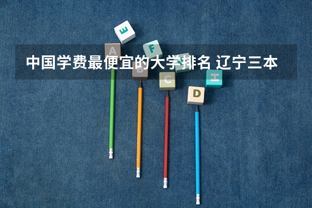 中国学费最便宜的大学排名 辽宁三本学费一览表
