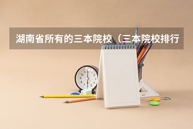 湖南省所有的三本院校（三本院校排行榜）